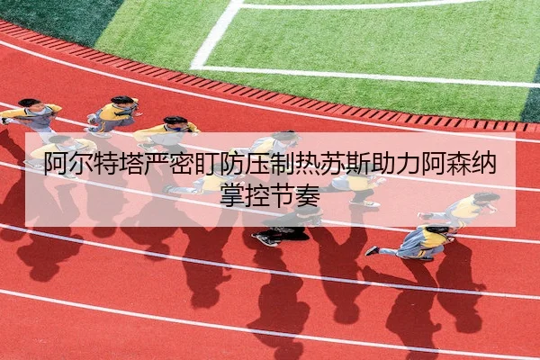 阿尔特塔严密盯防压制热苏斯助力阿森纳掌控节奏 | FUN88